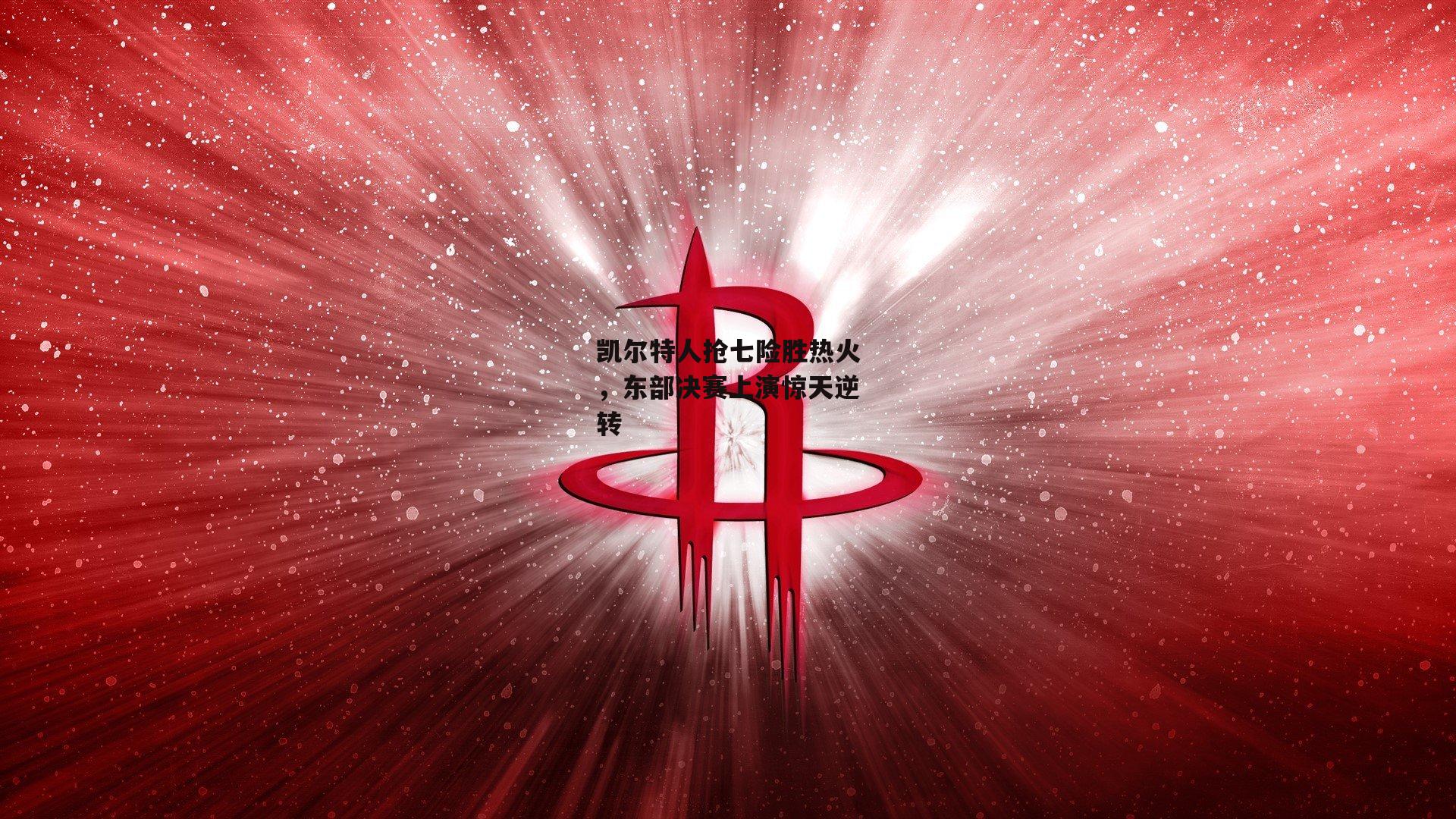 凯尔特人抢七险胜热火，东部决赛上演惊天逆转
